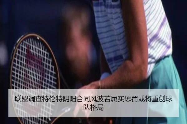联盟调查特伦特阴阳合同风波若属实惩罚或将重创球队格局